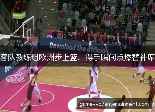 客队教练组欧洲步上篮，得手瞬间点燃替补席