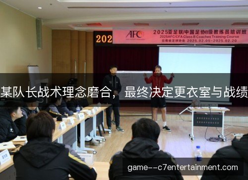 某队长战术理念磨合,最终决定更衣室与战绩 某队长战术理念磨合,最终决定更衣室与战绩