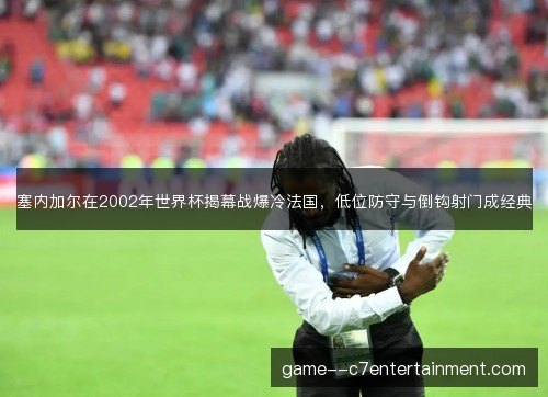 塞内加尔在2002年世界杯揭幕战爆冷法国，低位防守与倒钩射门成经典
